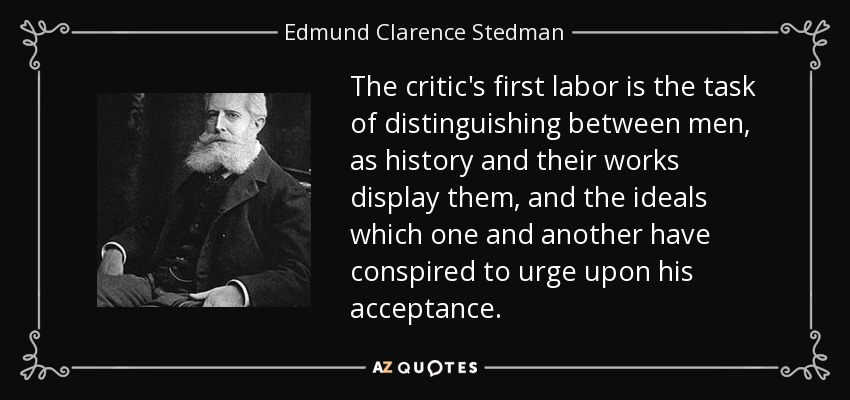 The critic's first labor is the task of distinguishing between men, as history and their works display them, and the ideals which one and another have conspired to urge upon his acceptance. - Edmund Clarence Stedman