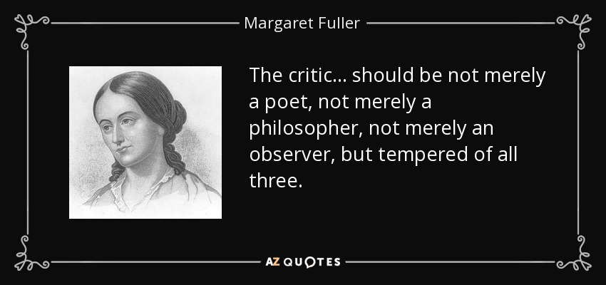 The critic ... should be not merely a poet, not merely a philosopher, not merely an observer, but tempered of all three. - Margaret Fuller