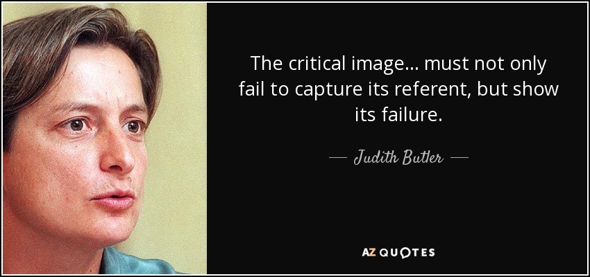 The critical image... must not only fail to capture its referent, but show its failure. - Judith Butler