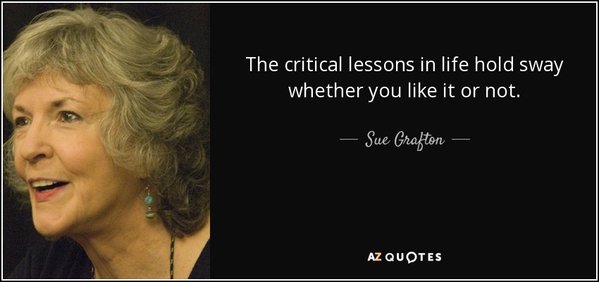 The critical lessons in life hold sway whether you like it or not. - Sue Grafton