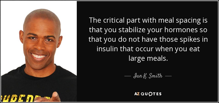 The critical part with meal spacing is that you stabilize your hormones so that you do not have those spikes in insulin that occur when you eat large meals. - Ian K. Smith
