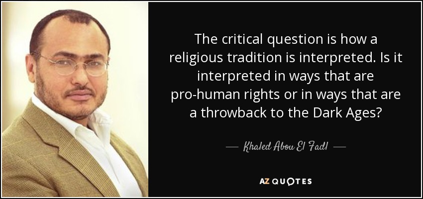 The critical question is how a religious tradition is interpreted. Is it interpreted in ways that are pro-human rights or in ways that are a throwback to the Dark Ages? - Khaled Abou El Fadl