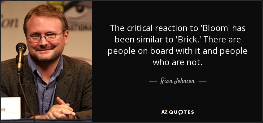 The critical reaction to 'Bloom' has been similar to 'Brick.' There are people on board with it and people who are not. - Rian Johnson