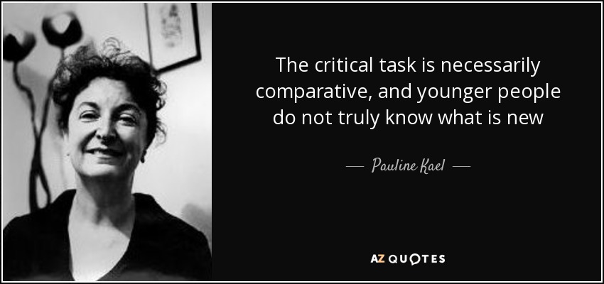 The critical task is necessarily comparative, and younger people do not truly know what is new - Pauline Kael