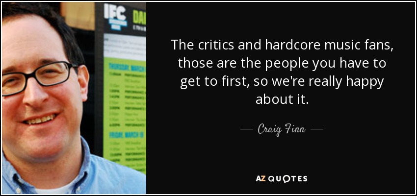 The critics and hardcore music fans, those are the people you have to get to first, so we're really happy about it. - Craig Finn