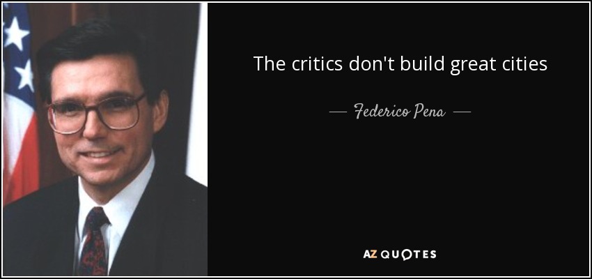 The critics don't build great cities - Federico Pena