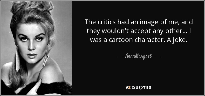 The critics had an image of me, and they wouldn't accept any other... I was a cartoon character. A joke. - Ann-Margret