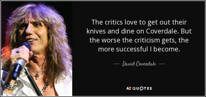 The critics love to get out their knives and dine on Coverdale. But the worse the criticism gets, the more successful I become. - David Coverdale