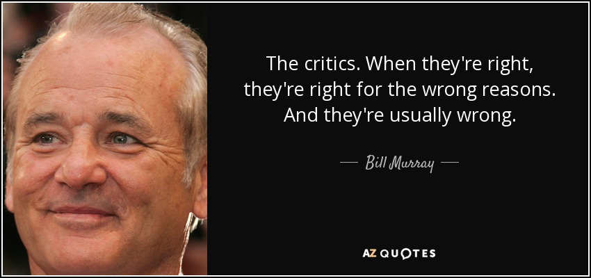 The critics. When they're right, they're right for the wrong reasons. And they're usually wrong. - Bill Murray