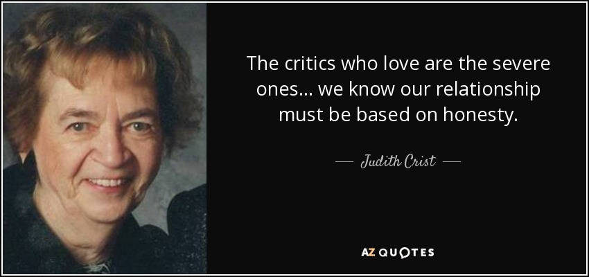 The critics who love are the severe ones . . . we know our relationship must be based on honesty. - Judith Crist