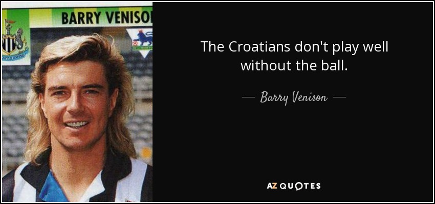 The Croatians don't play well without the ball. - Barry Venison