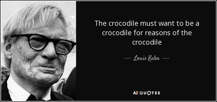 The crocodile must want to be a crocodile for reasons of the crocodile - Louis Kahn