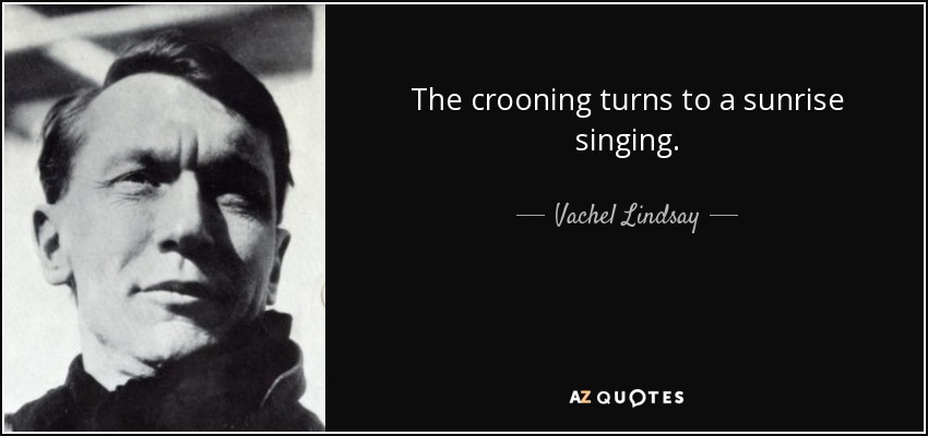The crooning turns to a sunrise singing. - Vachel Lindsay