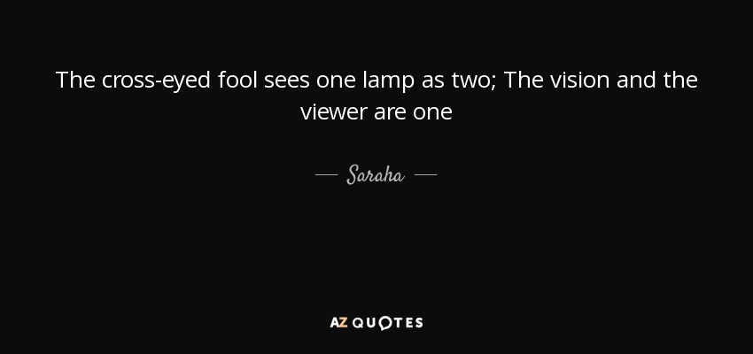 The cross-eyed fool sees one lamp as two; The vision and the viewer are one - Saraha
