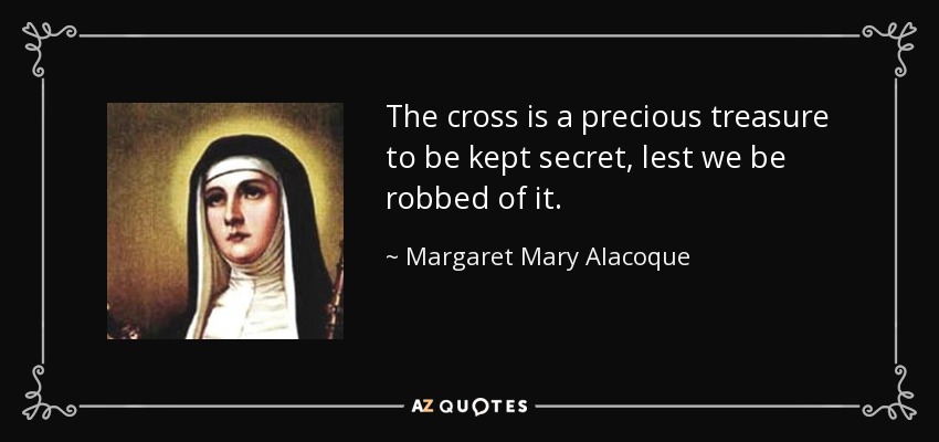 The cross is a precious treasure to be kept secret, lest we be robbed of it. - Margaret Mary Alacoque