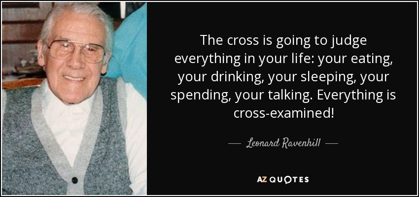 The cross is going to judge everything in your life: your eating, your drinking, your sleeping, your spending, your talking. Everything is cross-examined! - Leonard Ravenhill