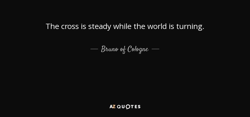 The cross is steady while the world is turning. - Bruno of Cologne