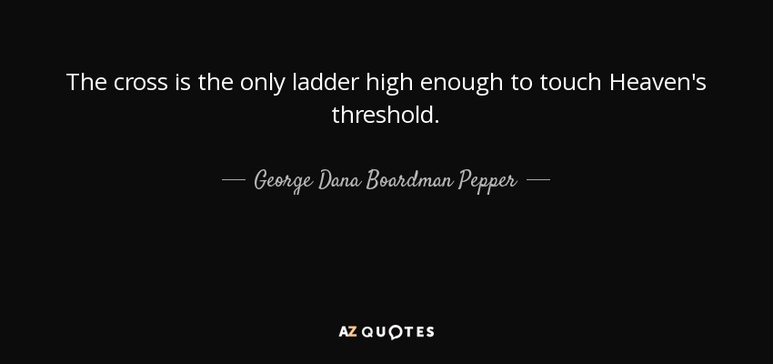 The cross is the only ladder high enough to touch Heaven's threshold. - George Dana Boardman Pepper