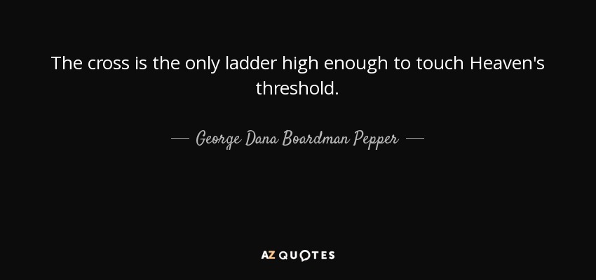 The cross is the only ladder high enough to touch Heaven's threshold. - George Dana Boardman Pepper