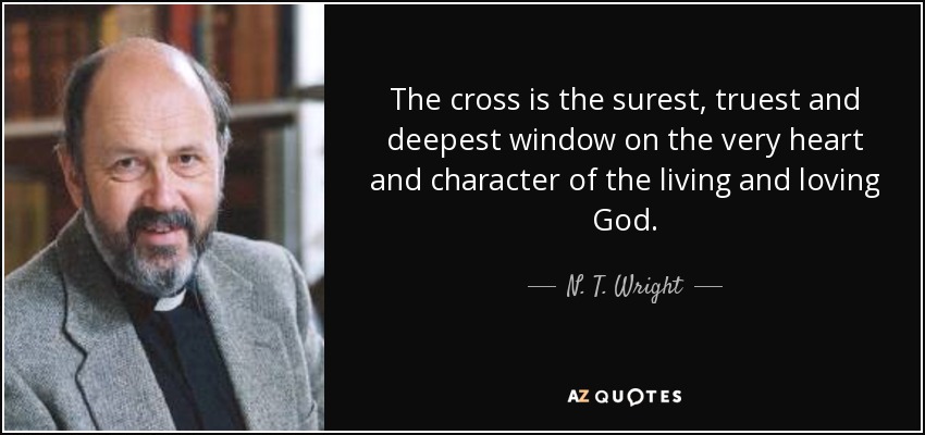 The cross is the surest, truest and deepest window on the very heart and character of the living and loving God. - N. T. Wright