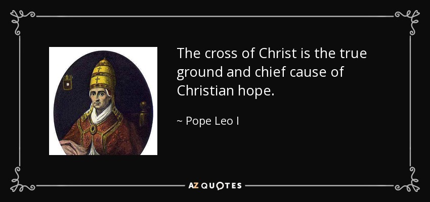 The cross of Christ is the true ground and chief cause of Christian hope. - Pope Leo I