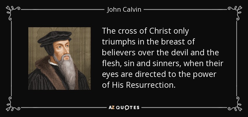 The cross of Christ only triumphs in the breast of believers over the devil and the flesh, sin and sinners, when their eyes are directed to the power of His Resurrection. - John Calvin