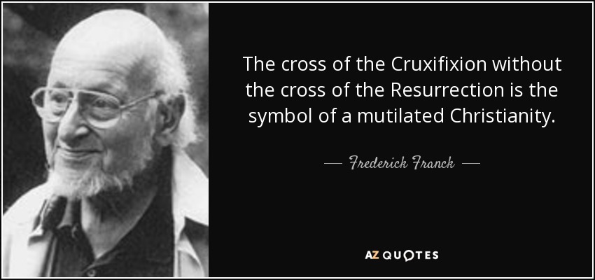 The cross of the Cruxifixion without the cross of the Resurrection is the symbol of a mutilated Christianity. - Frederick Franck