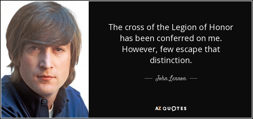 The cross of the Legion of Honor has been conferred on me. However, few escape that distinction. - John Lennon