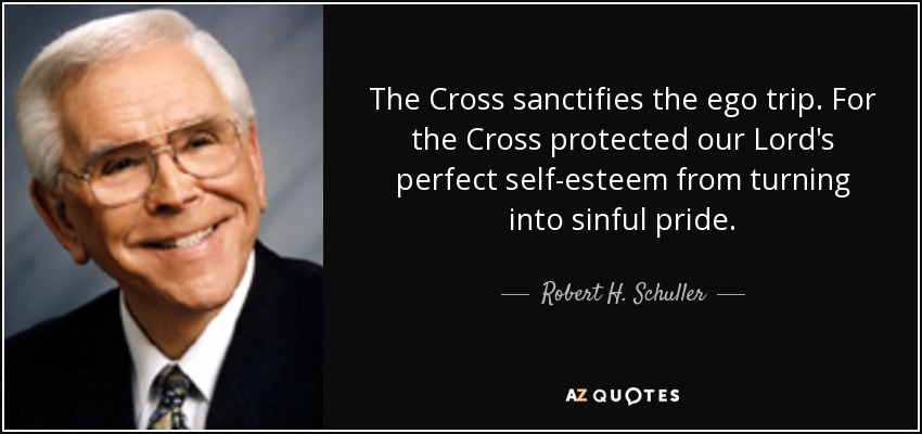 The Cross sanctifies the ego trip. For the Cross protected our Lord's perfect self-esteem from turning into sinful pride. - Robert H. Schuller