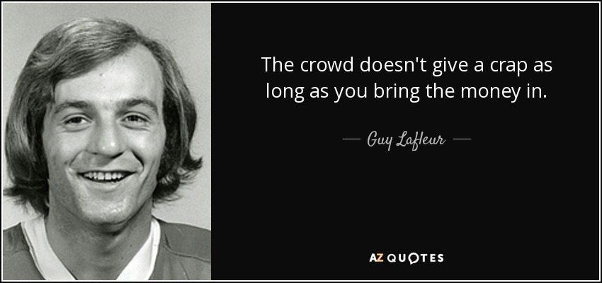 The crowd doesn't give a crap as long as you bring the money in. - Guy Lafleur