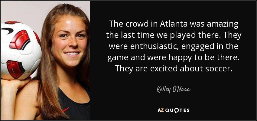 The crowd in Atlanta was amazing the last time we played there. They were enthusiastic, engaged in the game and were happy to be there. They are excited about soccer. - Kelley O'Hara