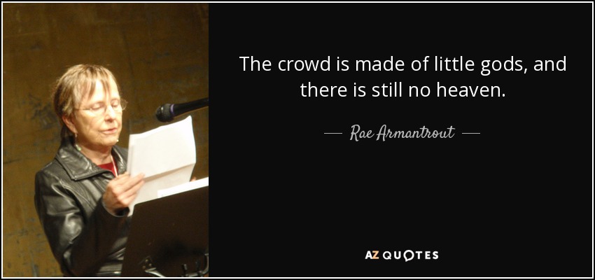 The crowd is made of little gods, and there is still no heaven. - Rae Armantrout