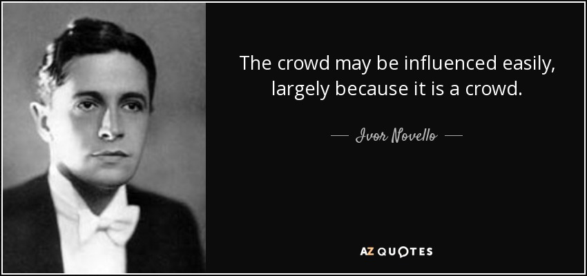 The crowd may be influenced easily, largely because it is a crowd. - Ivor Novello