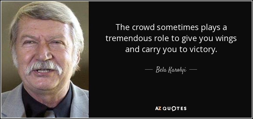 The crowd sometimes plays a tremendous role to give you wings and carry you to victory. - Bela Karolyi