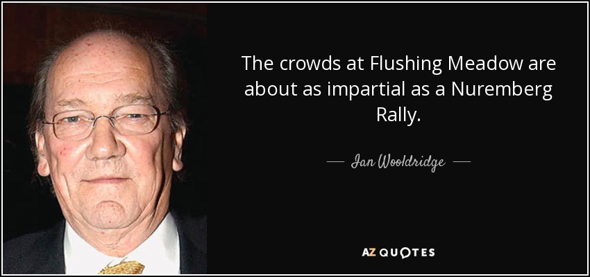 The crowds at Flushing Meadow are about as impartial as a Nuremberg Rally. - Ian Wooldridge