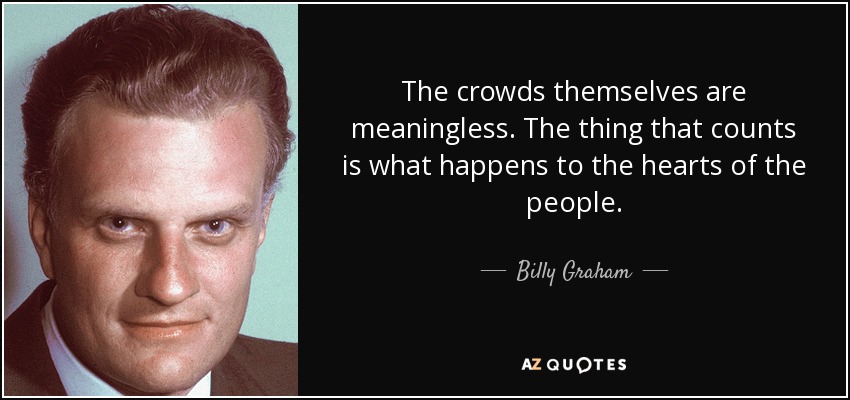 The crowds themselves are meaningless. The thing that counts is what happens to the hearts of the people. - Billy Graham
