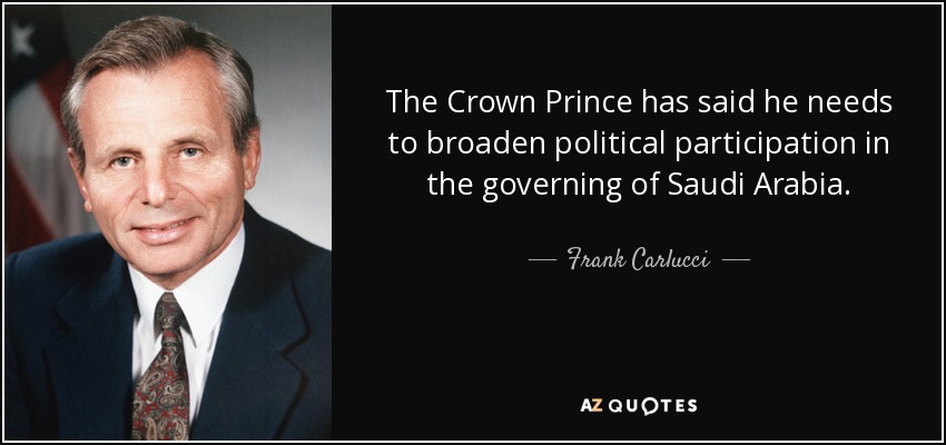 The Crown Prince has said he needs to broaden political participation in the governing of Saudi Arabia. - Frank Carlucci