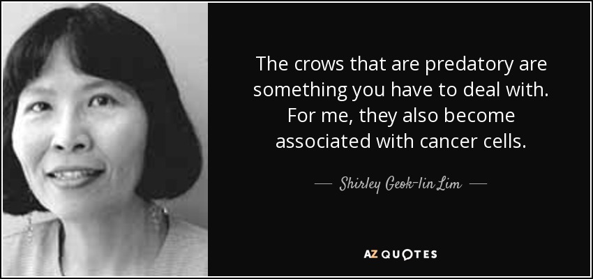 The crows that are predatory are something you have to deal with. For me, they also become associated with cancer cells. - Shirley Geok-lin Lim