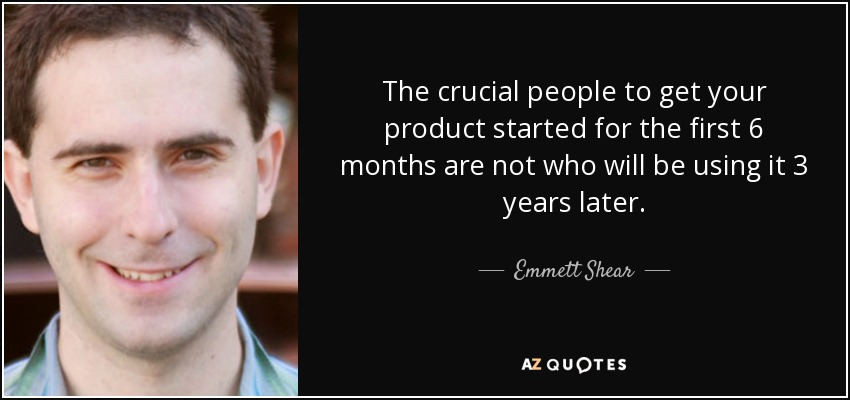 The crucial people to get your product started for the first 6 months are not who will be using it 3 years later. - Emmett Shear