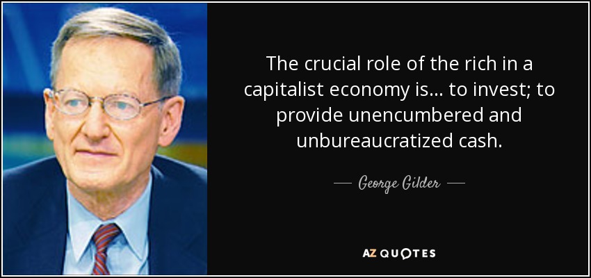 The crucial role of the rich in a capitalist economy is... to invest; to provide unencumbered and unbureaucratized cash. - George Gilder