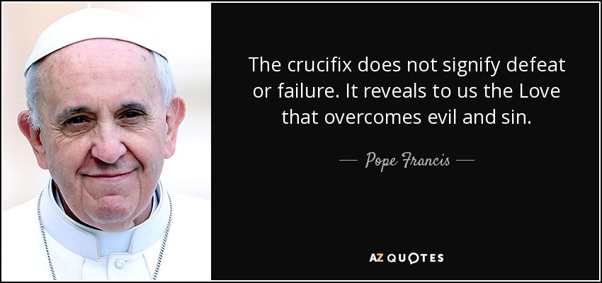 The crucifix does not signify defeat or failure. It reveals to us the Love that overcomes evil and sin. - Pope Francis