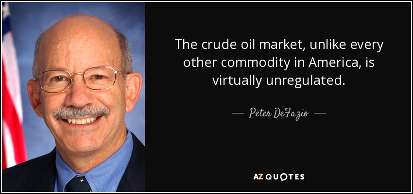 The crude oil market, unlike every other commodity in America, is virtually unregulated. - Peter DeFazio