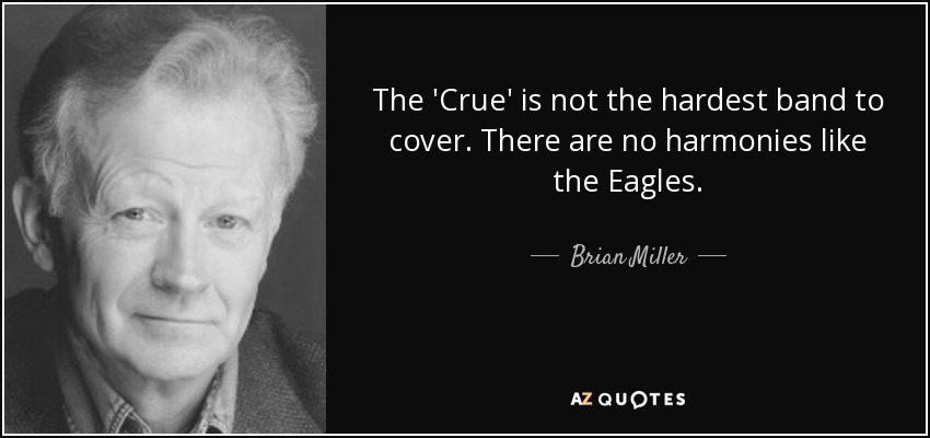 The 'Crue' is not the hardest band to cover. There are no harmonies like the Eagles. - Brian Miller