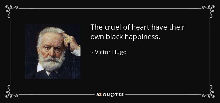 The cruel of heart have their own black happiness. - Victor Hugo