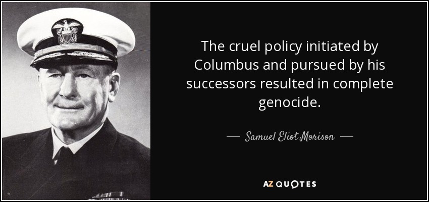 The cruel policy initiated by Columbus and pursued by his successors resulted in complete genocide. - Samuel Eliot Morison