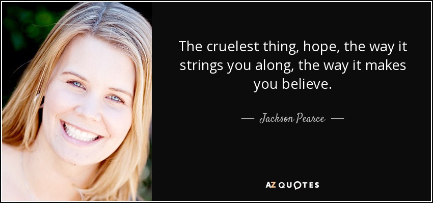 The cruelest thing, hope, the way it strings you along, the way it makes you believe. - Jackson Pearce