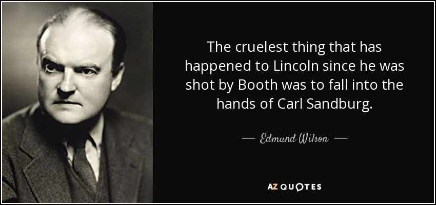 The cruelest thing that has happened to Lincoln since he was shot by Booth was to fall into the hands of Carl Sandburg. - Edmund Wilson