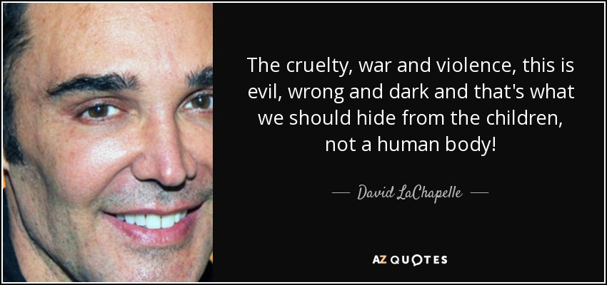 The cruelty, war and violence, this is evil, wrong and dark and that's what we should hide from the children, not a human body! - David LaChapelle