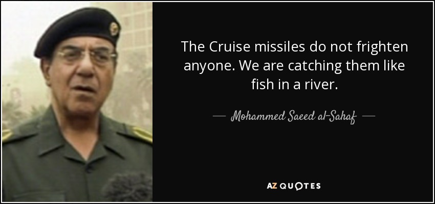 The Cruise missiles do not frighten anyone. We are catching them like fish in a river. - Mohammed Saeed al-Sahaf