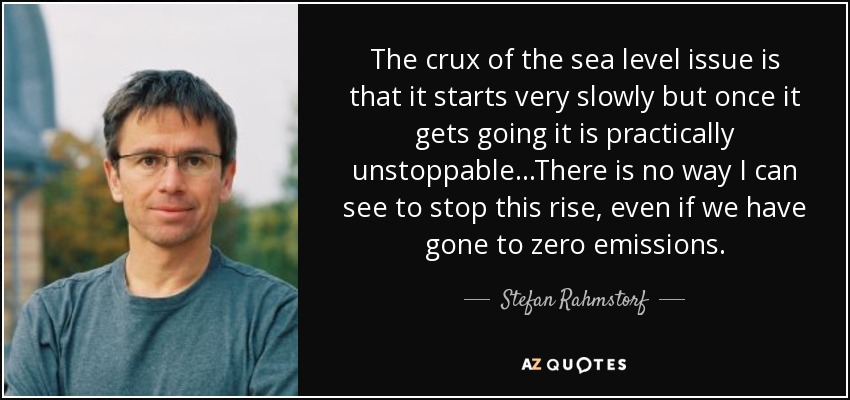 The crux of the sea level issue is that it starts very slowly but once it gets going it is practically unstoppable...There is no way I can see to stop this rise, even if we have gone to zero emissions. - Stefan Rahmstorf